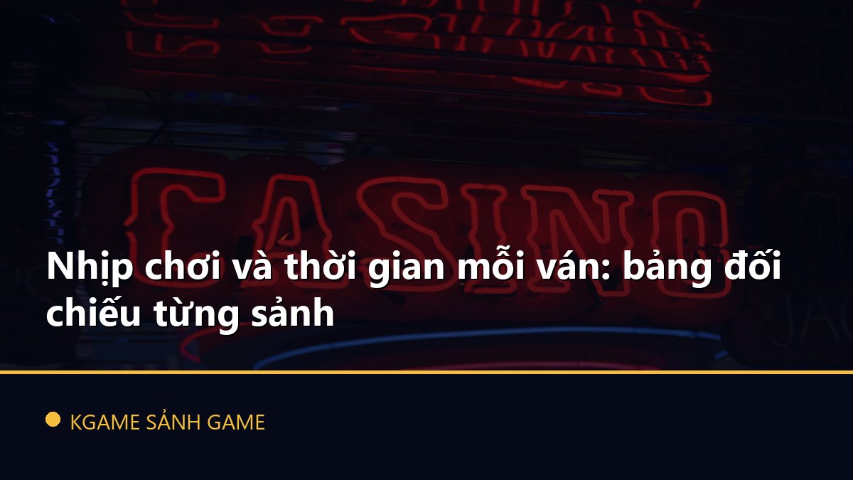 You are currently viewing Nhịp chơi và thời gian mỗi ván: bảng đối chiếu từng sảnh